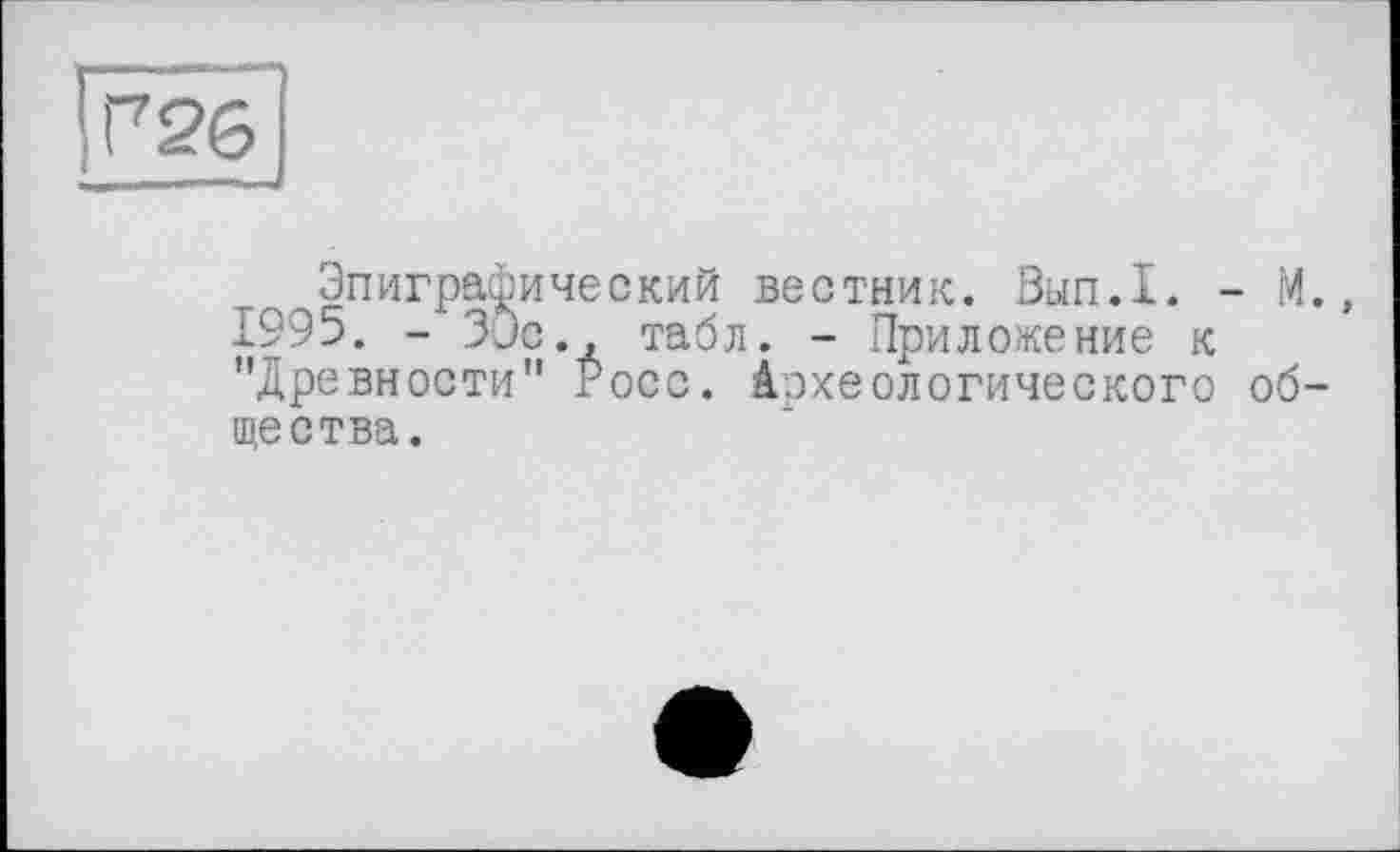 ﻿Эпиграфический вестник. Вып.1. - М 1995. - 30с., табл. - Приложение к "Древности" Росс. Археологического об щества.